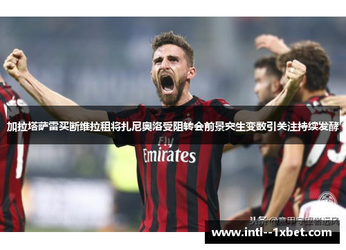 加拉塔萨雷买断维拉租将扎尼奥洛受阻转会前景突生变数引关注持续发酵 加拉塔萨雷买断维拉租将扎尼奥洛受阻转会前景突生变数引关注持续发酵