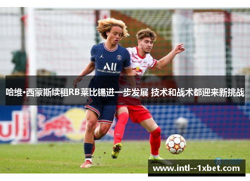 哈维·西蒙斯续租RB莱比锡进一步发展 技术和战术都迎来新挑战