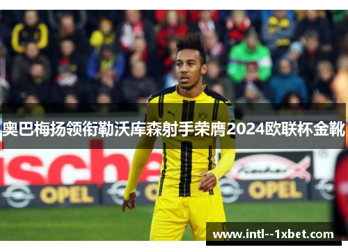 奥巴梅扬领衔勒沃库森射手荣膺2024欧联杯金靴 奥巴梅扬领衔勒沃库森射手荣膺2024欧联杯金靴