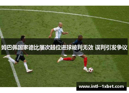 姆巴佩国家德比屡次越位进球被判无效 误判引发争议 姆巴佩国家德比屡次越位进球被判无效 误判引发争议
