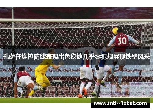 孔萨在维拉防线表现出色稳健几乎零犯规展现铁壁风采 孔萨在维拉防线表现出色稳健几乎零犯规展现铁壁风采