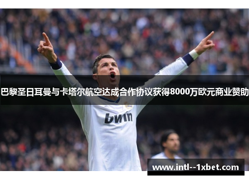 巴黎圣日耳曼与卡塔尔航空达成合作协议获得8000万欧元商业赞助 巴黎圣日耳曼与卡塔尔航空达成合作协议获得8000万欧元商业赞助