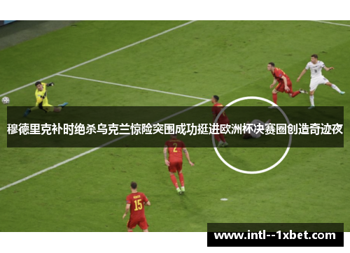 穆德里克补时绝杀乌克兰惊险突围成功挺进欧洲杯决赛圈创造奇迹夜