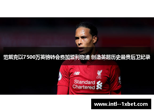 范戴克以7500万英镑转会费加盟利物浦 创造英超历史最贵后卫纪录 范戴克以7500万英镑转会费加盟利物浦 创造英超历史最贵后卫纪录