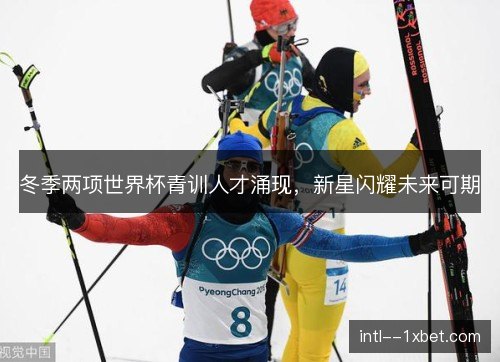 冬季两项世界杯青训人才涌现，新星闪耀未来可期