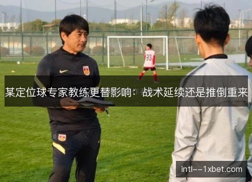 某定位球专家教练更替影响：战术延续还是推倒重来