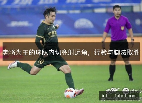 老将为主的球队内切兜射远角,经验与脚法取胜 老将为主的球队内切兜射远角,经验与脚法取胜
