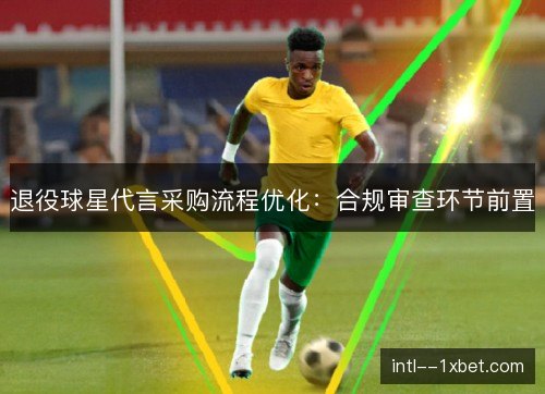 退役球星代言采购流程优化:合规审查环节前置 退役球星代言采购流程优化:合规审查环节前置