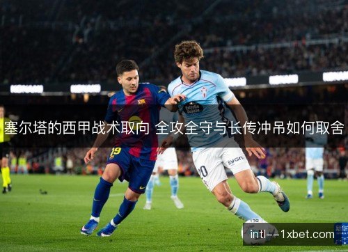 塞尔塔的西甲战术取向 全攻全守与长传冲吊如何取舍 塞尔塔的西甲战术取向 全攻全守与长传冲吊如何取舍
