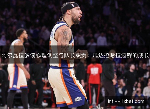 阿尔瓦拉多谈心理调整与队长职责:瓜达拉哈拉边锋的成长 阿尔瓦拉多谈心理调整与队长职责:瓜达拉哈拉边锋的成长