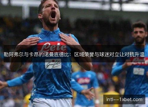 勒阿弗尔与卡昂的诺曼底德比：区域荣誉与球迷对立让对抗升温